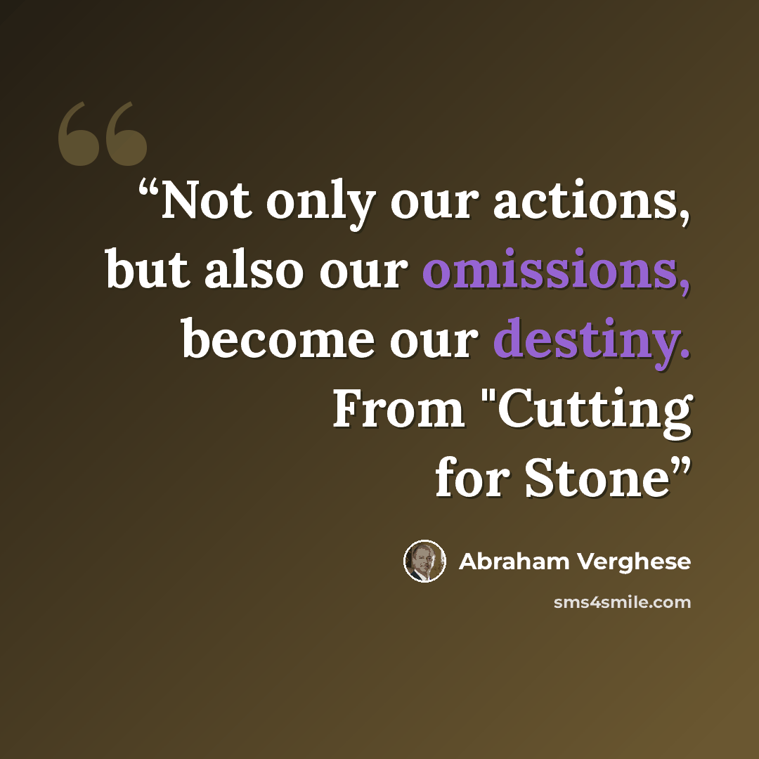“Not only our actions, but also our omissions, become our destiny. From "Cutting for Stone” quote by Abraham Verghese