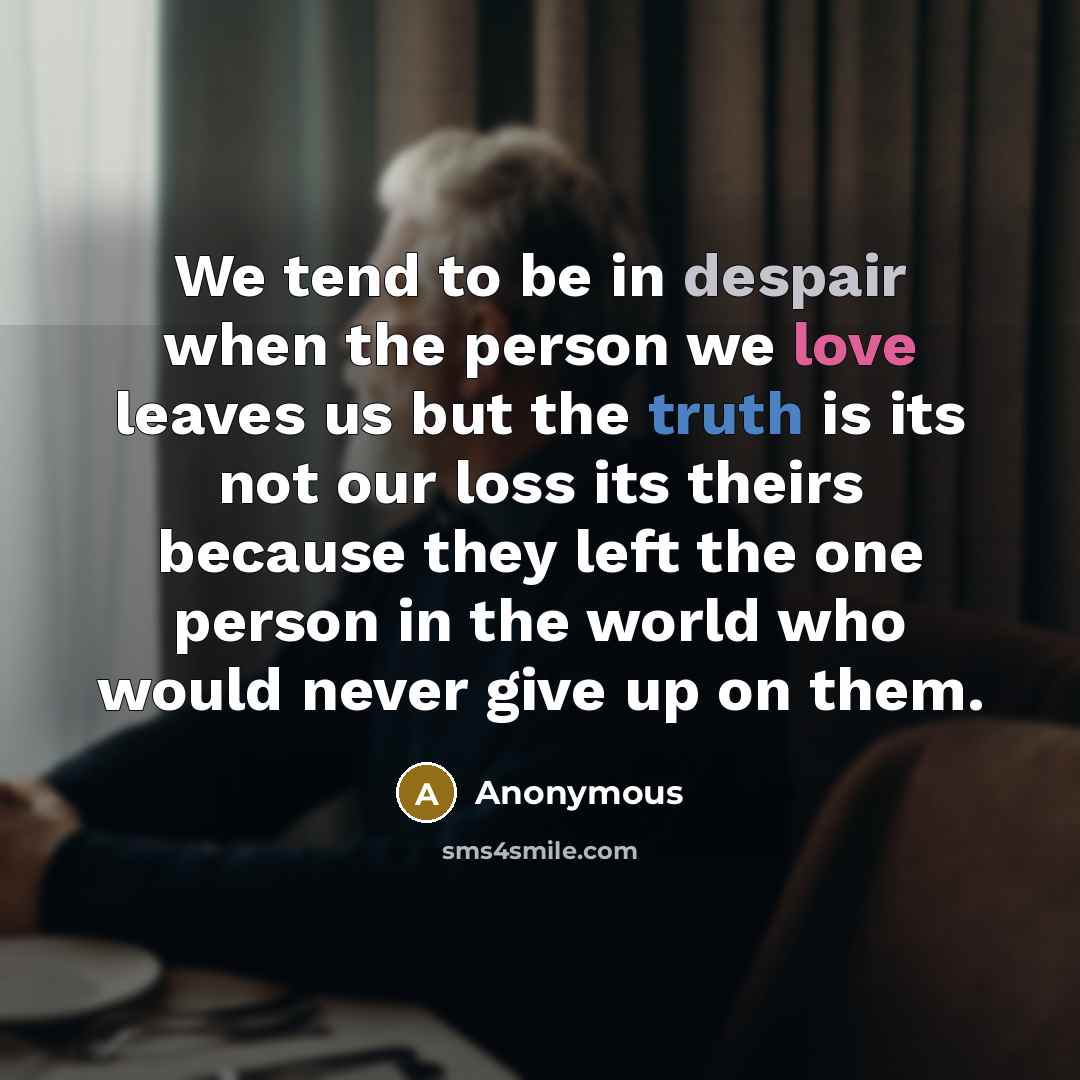 “We tend to be in despair when the person we love leaves us but the truth is its not our loss its theirs because they left the one person in the world who would never give up on them.” quote by Anonymous