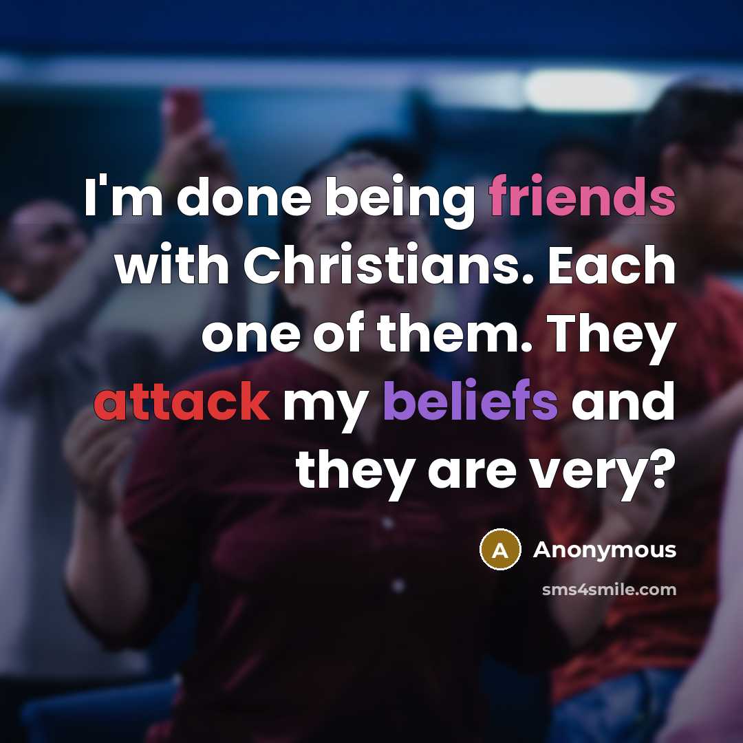 “I'm done being friends with Christians. Each one of them. They attack my beliefs and they are very?” quote by Anonymous