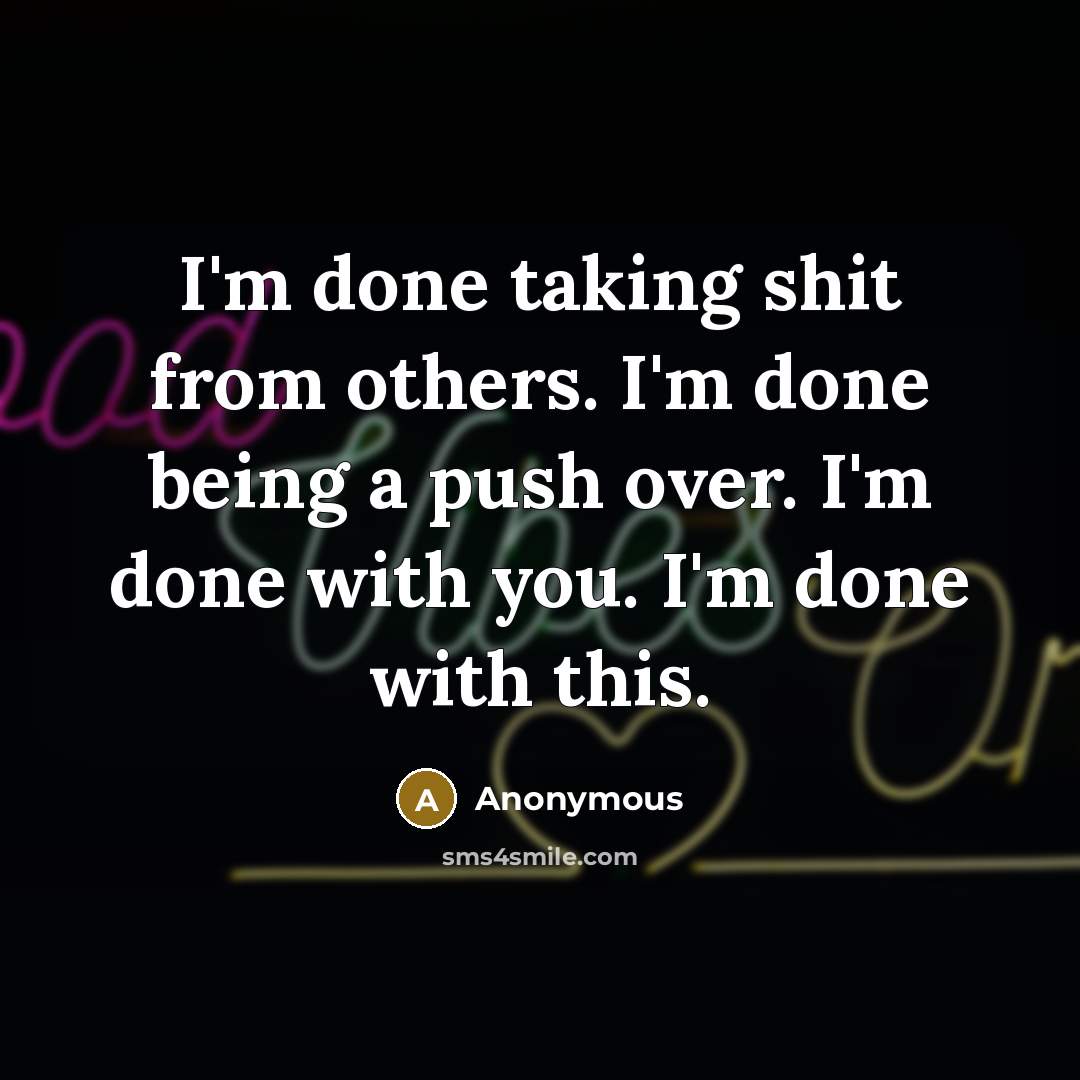 “I'm done taking shit from others. I'm done being a push over. I'm done with you. I'm done with this.” quote by Anonymous