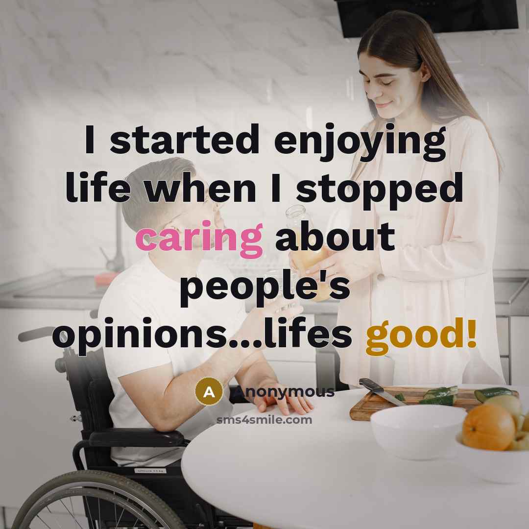 “I started enjoying life when I stopped caring about people's opinions...lifes good!” quote by Anonymous