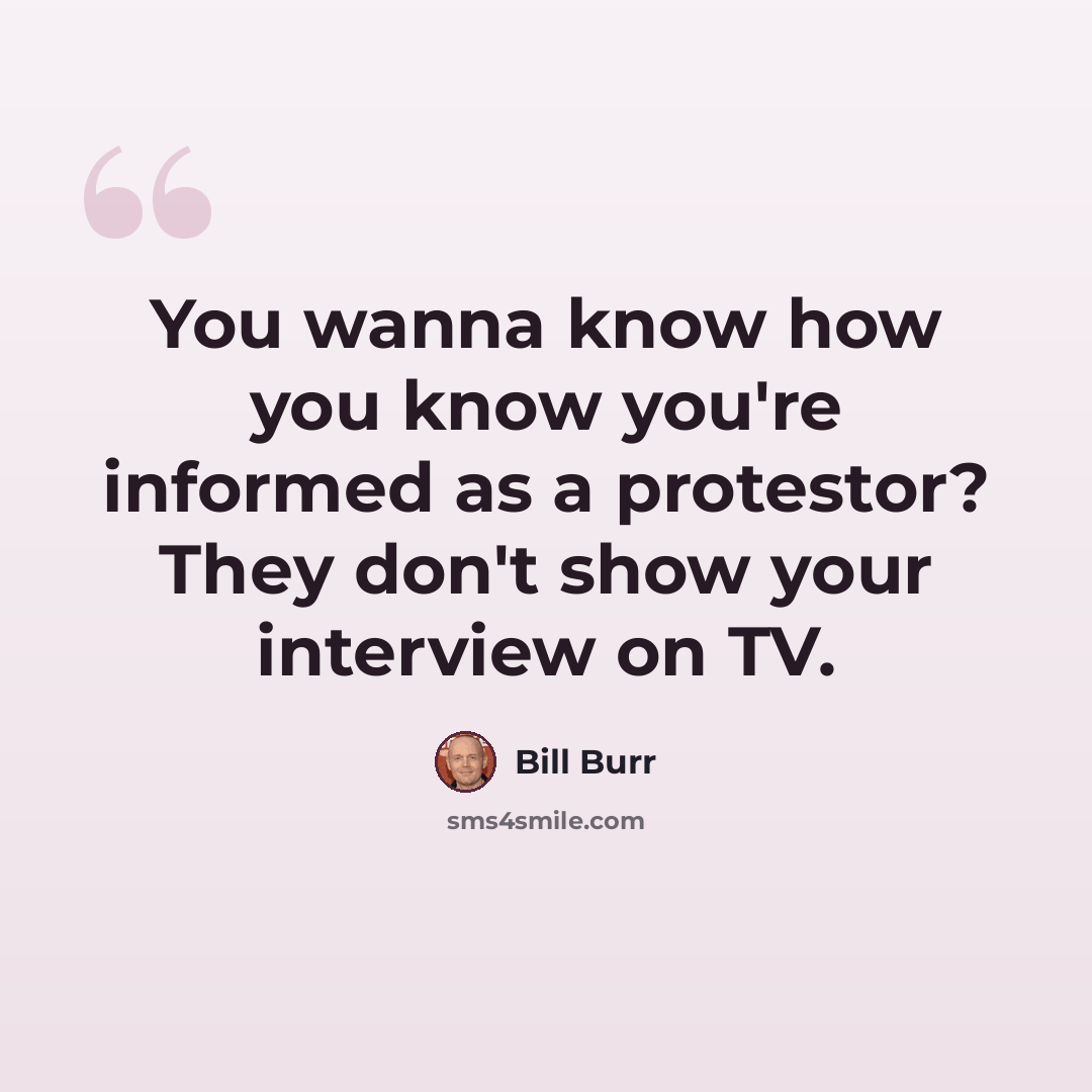 “You wanna know how you know you're informed as a protestor? They don't show your interview on TV.” quote by Bill Burr