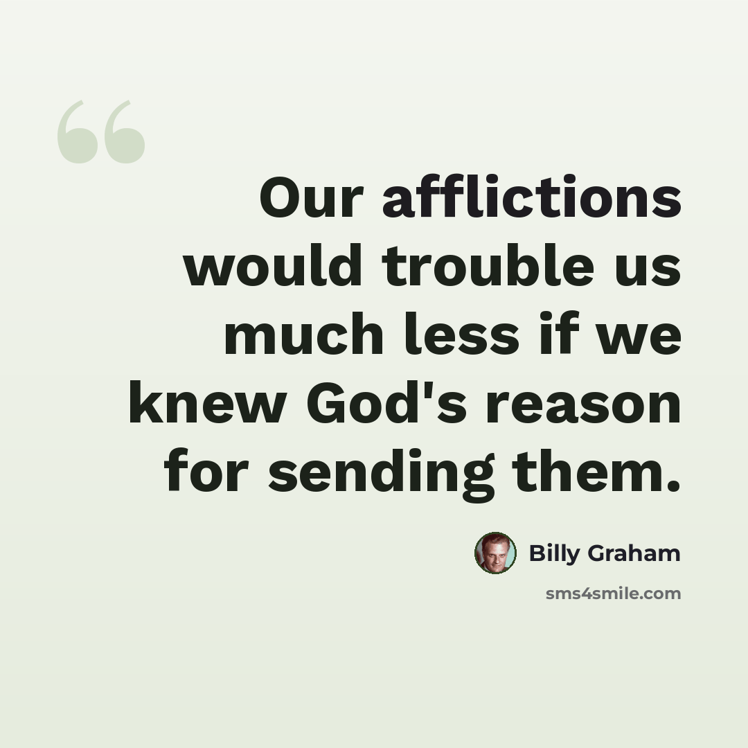 “Our afflictions would trouble us much less if we knew God's reason for sending them.” quote by Billy Graham