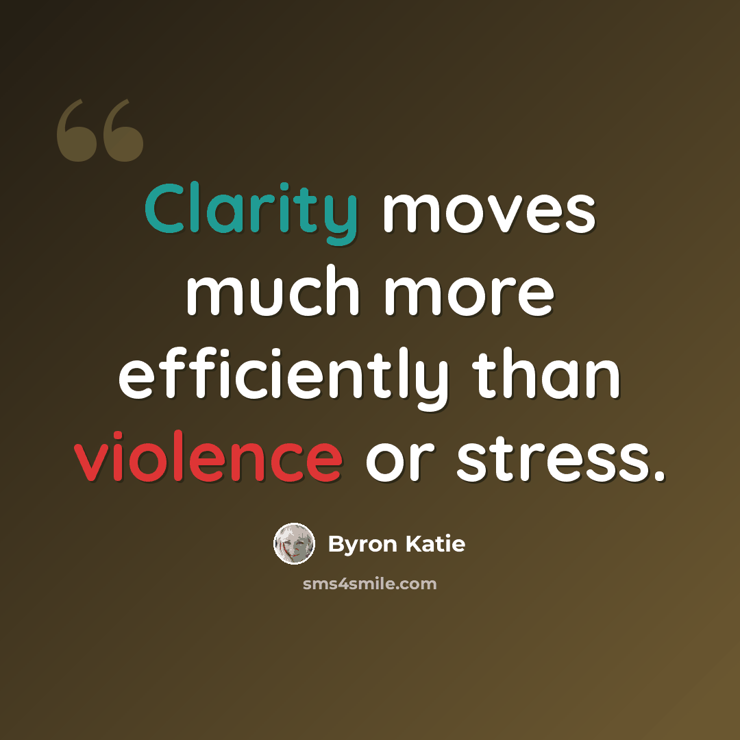 “Clarity moves much more efficiently than violence or stress.” quote by Byron Katie