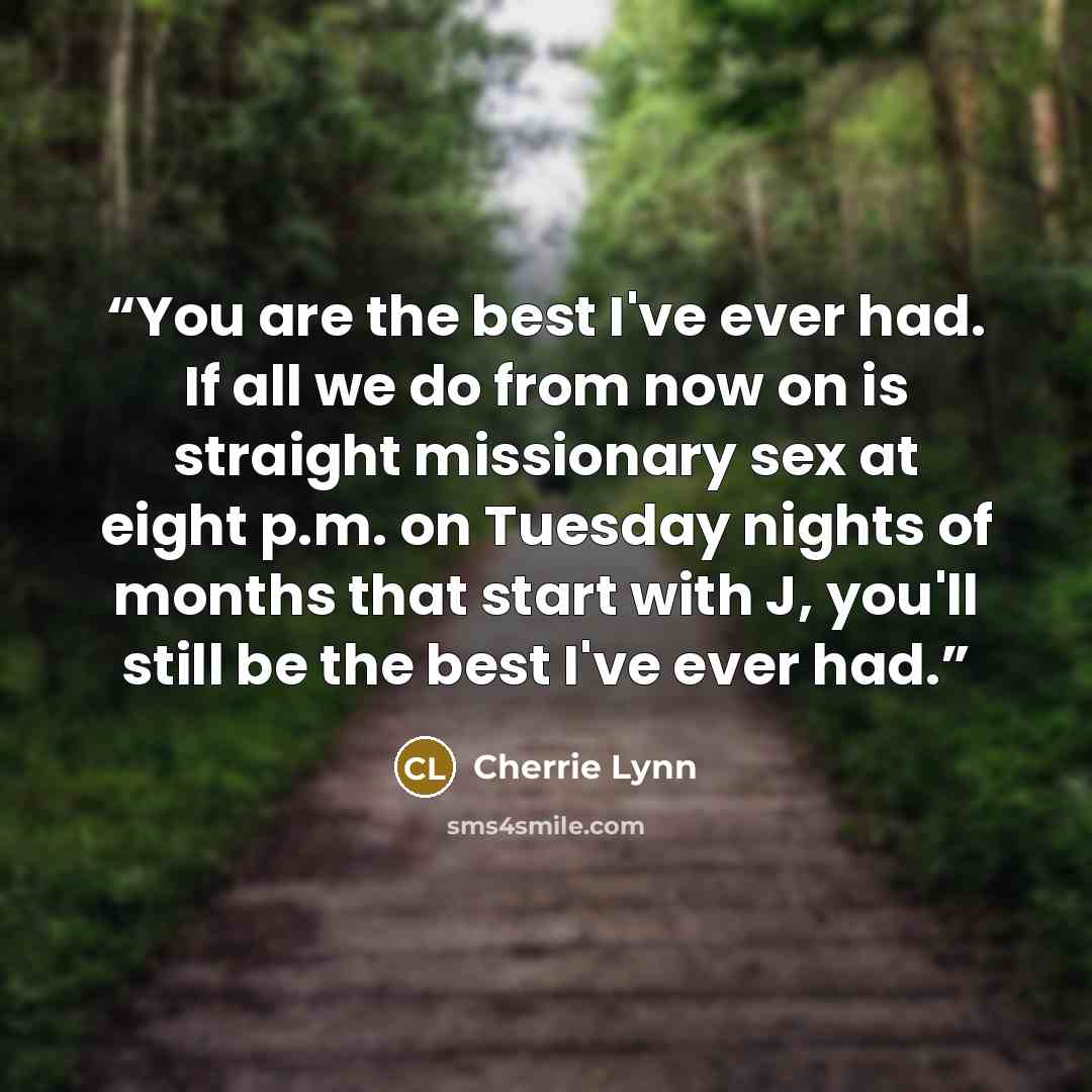 “You are the best I've ever had. If all we do from now on is straight missionary sex at eight p.m. on Tuesday nights of months that start with J, you'll still be the best I've ever had.” quote by Cherrie Lynn