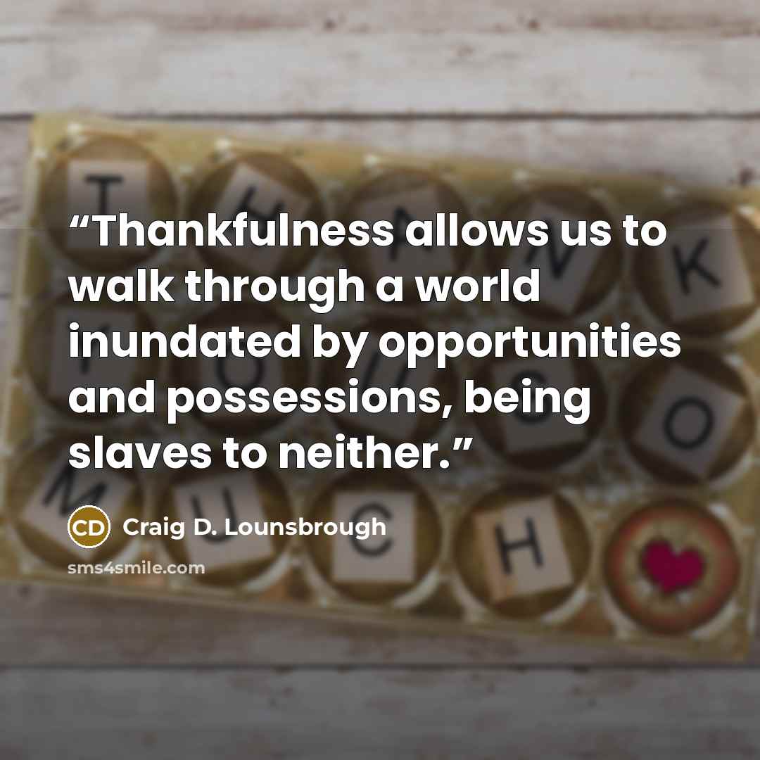 “Thankfulness allows us to walk through a world inundated by opportunities and possessions, being slaves to neither.” quote by Craig D. Lounsbrough