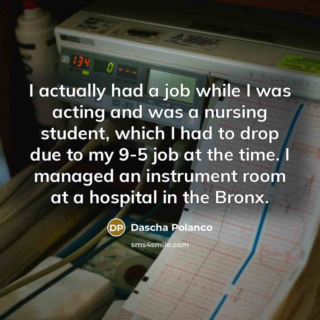 “I actually had a job while I was acting and was a nursing student, which I had to drop due to my 9-5 job at the time. I managed an instrument room at a hospital in the Bronx.” quote by Dascha Polanco