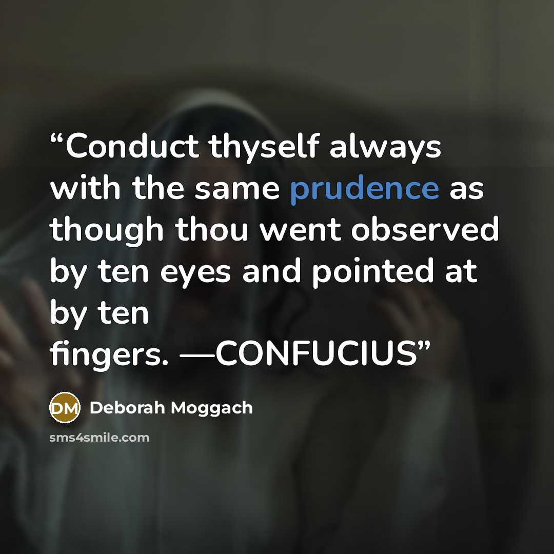 “Conduct thyself always with the same prudence as though thou went observed by ten eyes and pointed at by ten fingers. —CONFUCIUS” quote by Deborah Moggach