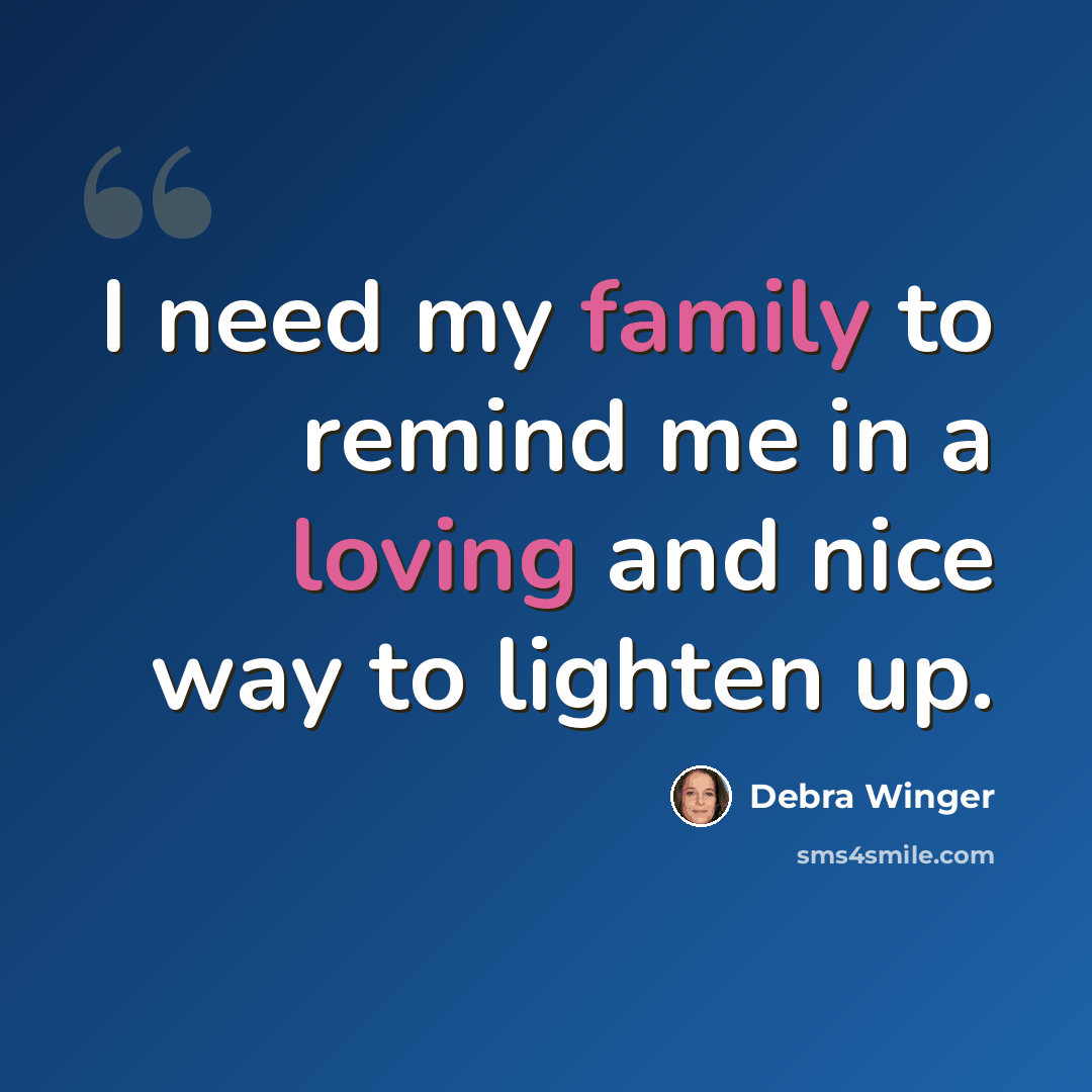 “I need my family to remind me in a loving and nice way to lighten up.” quote by Debra Winger