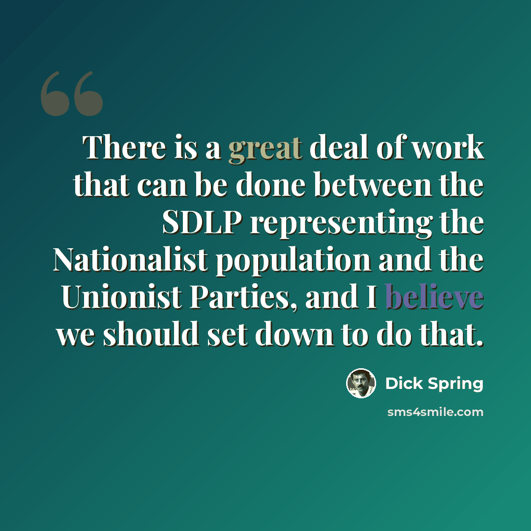“There is a great deal of work that can be done between the SDLP representing the Nationalist population and the Unionist Parties, and I believe we should set down to do that.” quote by Dick Spring
