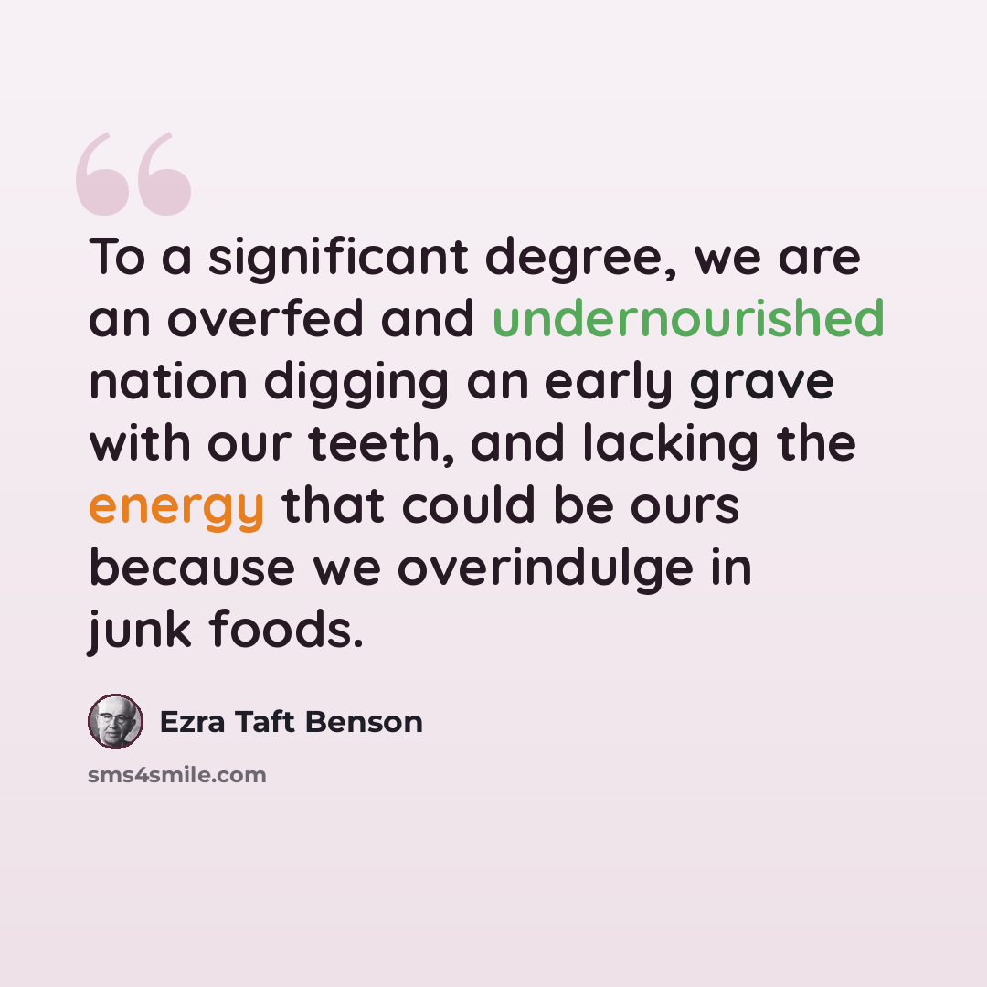 “To a significant degree, we are an overfed and undernourished nation digging an early grave with our teeth, and lacking the energy that could be ours because we overindulge in junk foods.” quote by Ezra Taft Benson