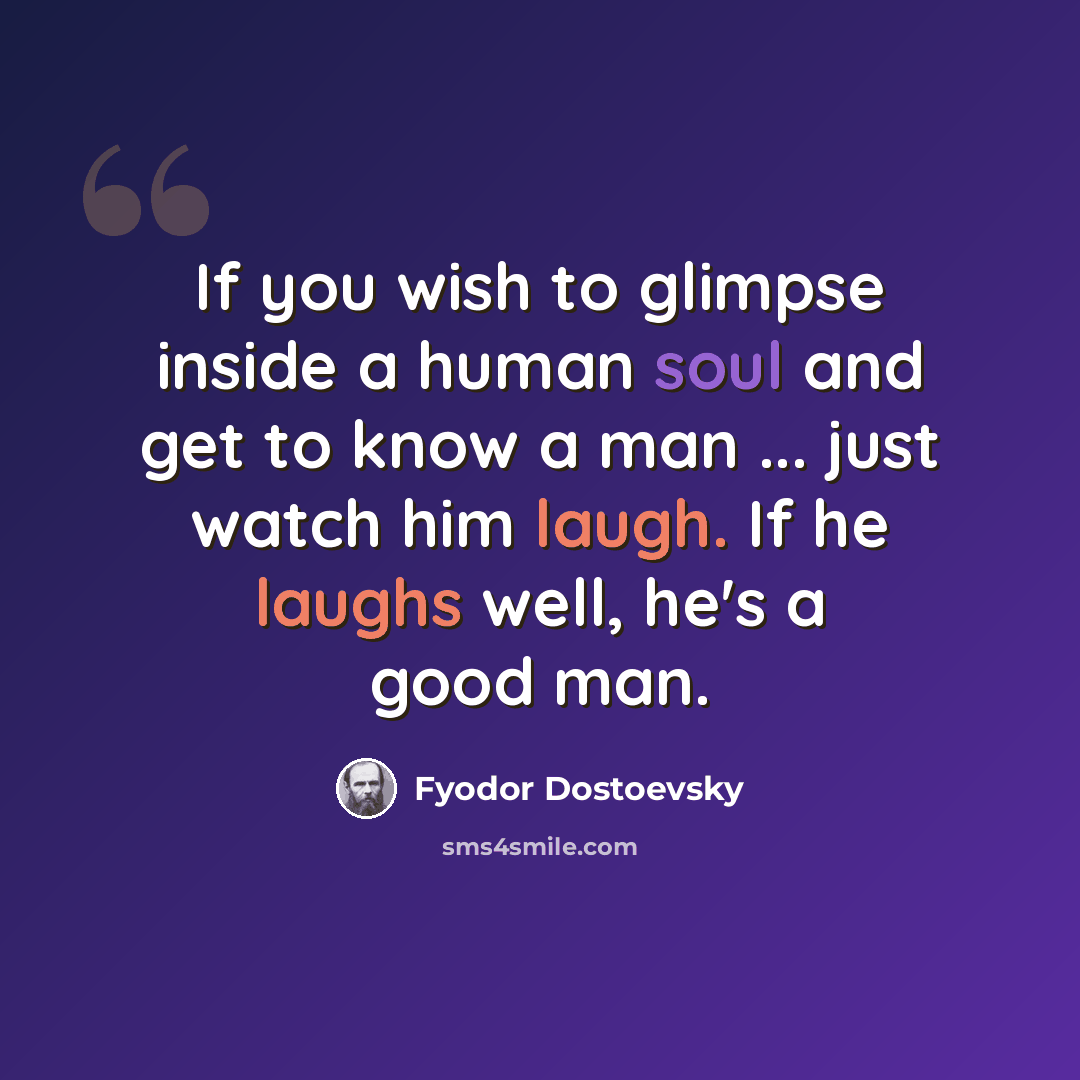 “If you wish to glimpse inside a human soul and get to know a man ... just watch him laugh. If he laughs well, he's a good man.” quote by Fyodor Dostoevsky