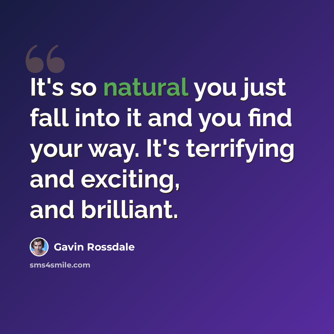 “It's so natural you just fall into it and you find your way. It's terrifying and exciting, and brilliant.” quote by Gavin Rossdale