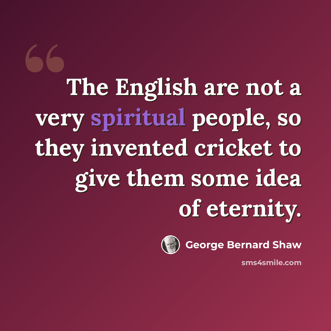 “The English are not a very spiritual people, so they invented cricket to give them some idea of eternity.” quote by George Bernard Shaw