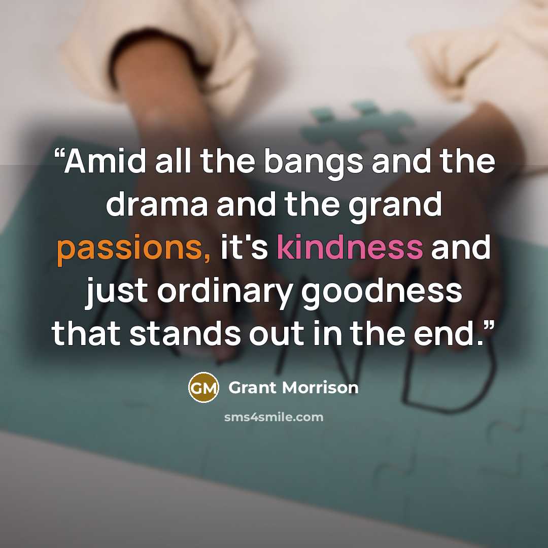 “Amid all the bangs and the drama and the grand passions, it's kindness and just ordinary goodness that stands out in the end.” quote by Grant Morrison