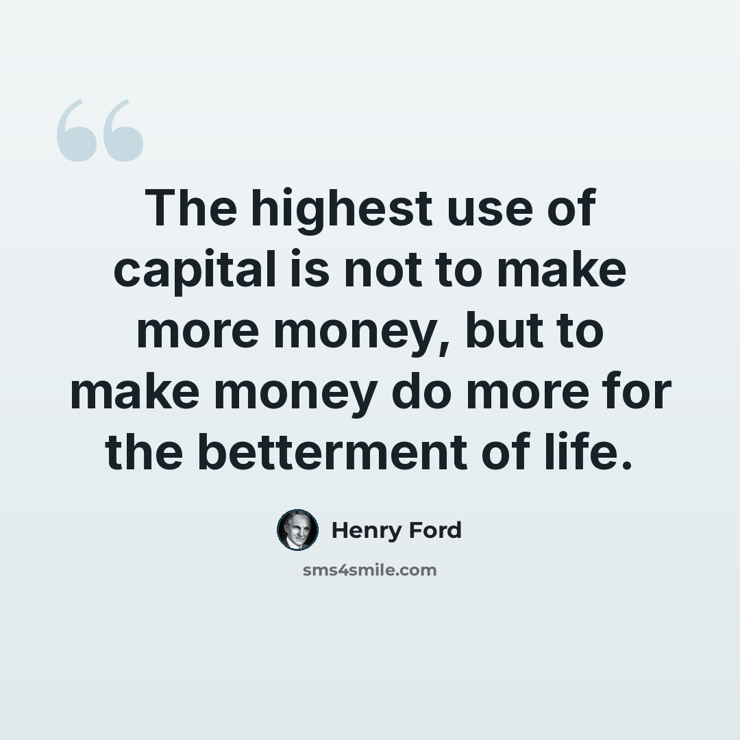 “The highest use of capital is not to make more money, but to make money do more for the betterment of life.” quote by Henry Ford