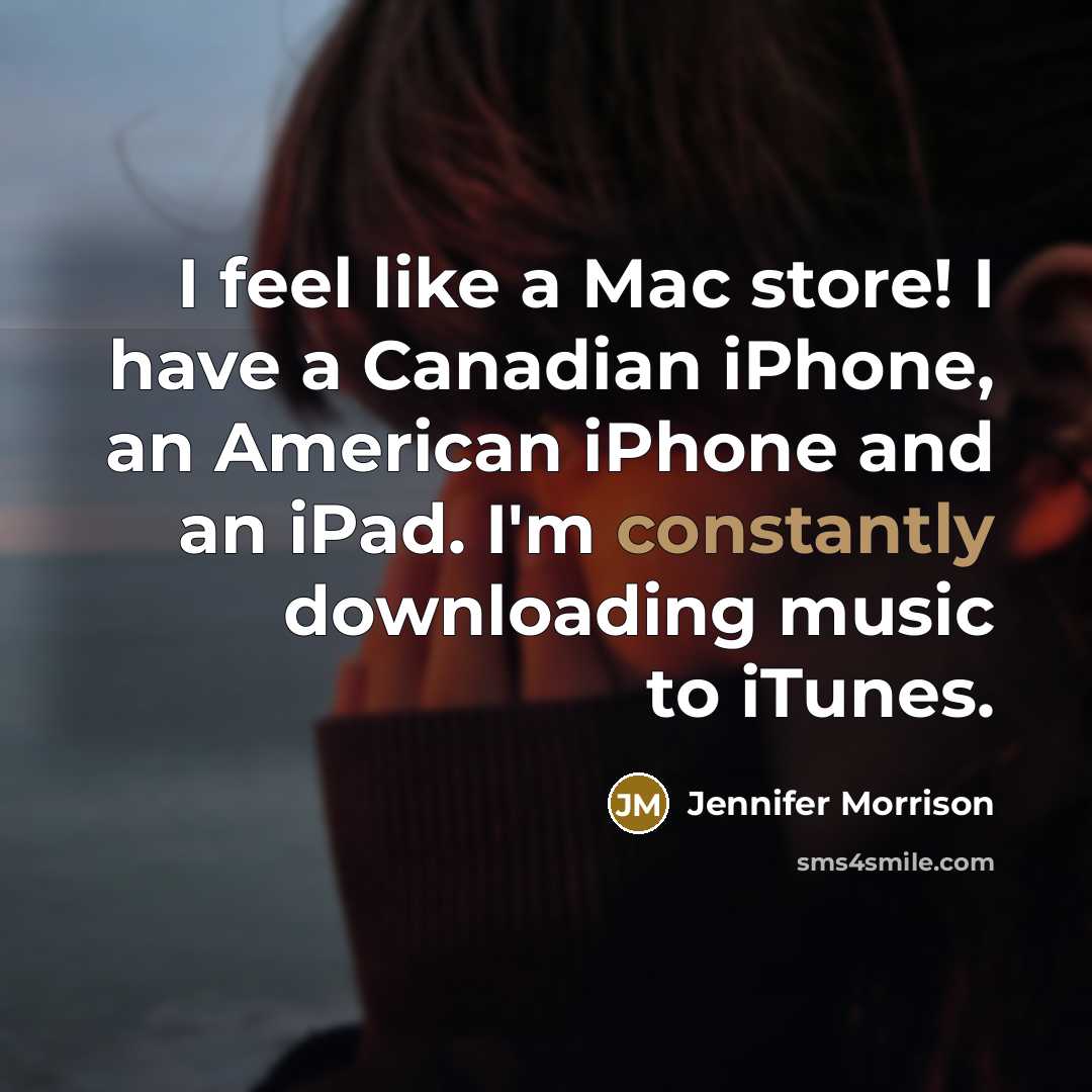“I feel like a Mac store! I have a Canadian iPhone, an American iPhone and an iPad. I'm constantly downloading music to iTunes.” quote by Jennifer Morrison