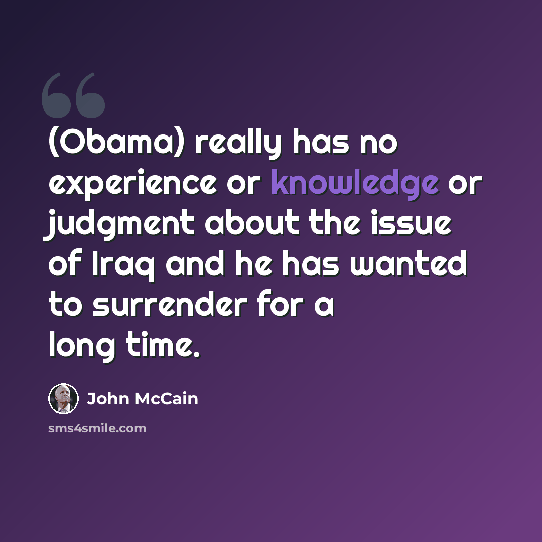 “(Obama) really has no experience or knowledge or judgment about the issue of Iraq and he has wanted to surrender for a long time.” quote by John McCain