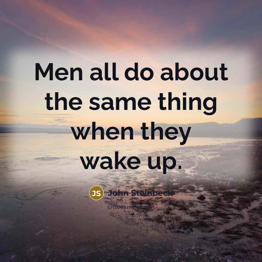 “Men all do about the same thing when they wake up.” quote by John Steinbeck