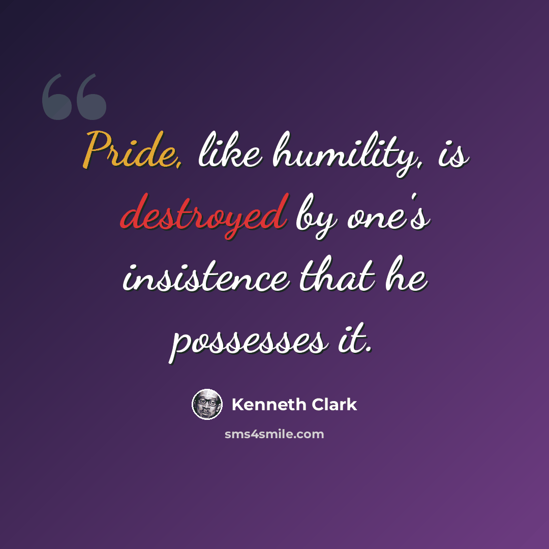 “Pride, like humility, is destroyed by one's insistence that he possesses it.” quote by Kenneth Clark
