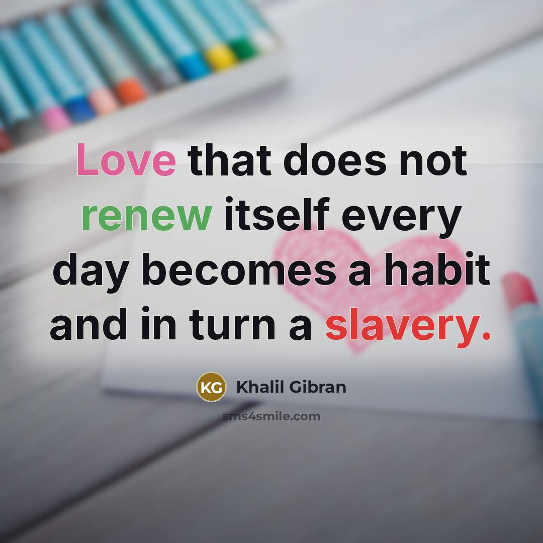 “Love that does not renew itself every day becomes a habit and in turn a slavery.” quote by Khalil Gibran