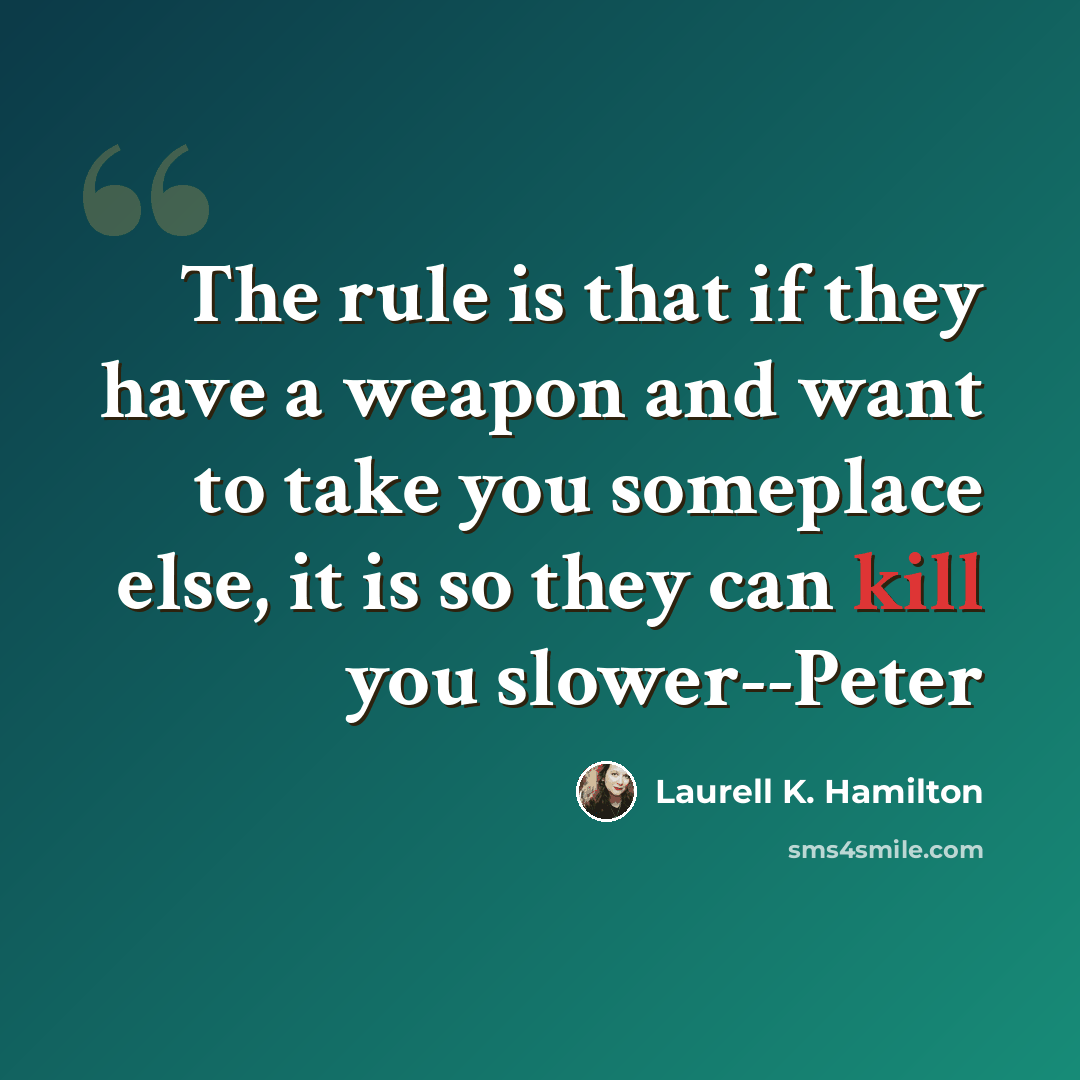“The rule is that if they have a weapon and want to take you someplace else, it is so they can kill you slower--Peter” quote by Laurell K. Hamilton