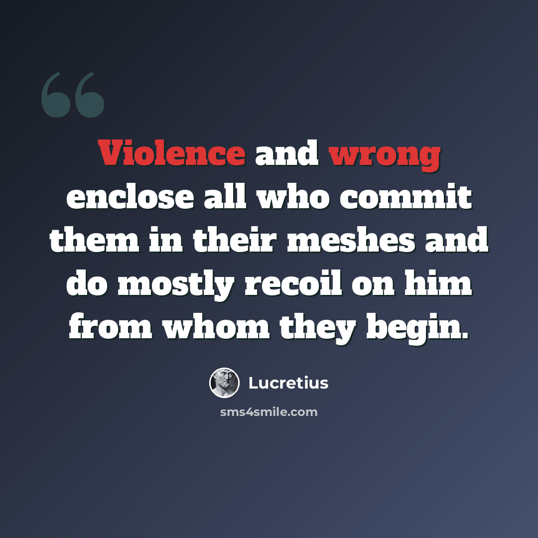“Violence and wrong enclose all who commit them in their meshes and do mostly recoil on him from whom they begin.” quote by Lucretius