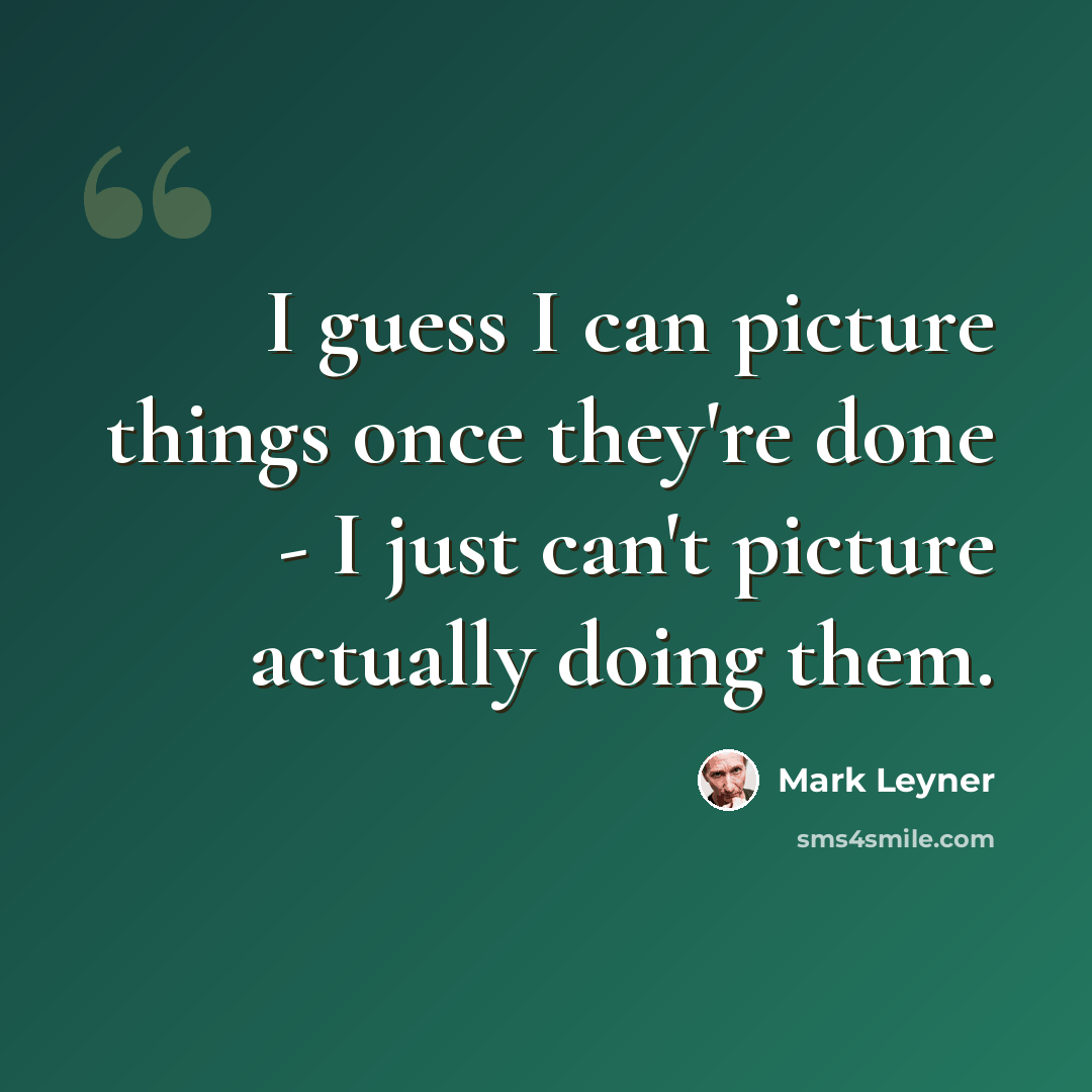 “I guess I can picture things once they're done - I just can't picture actually doing them.” quote by Mark Leyner