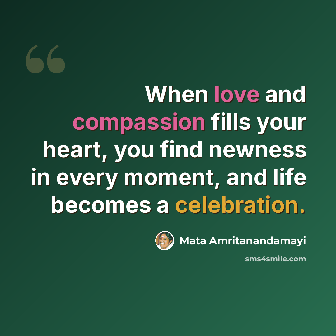 “When love and compassion fills your heart, you find newness in every moment, and life becomes a celebration.” quote by Mata Amritanandamayi