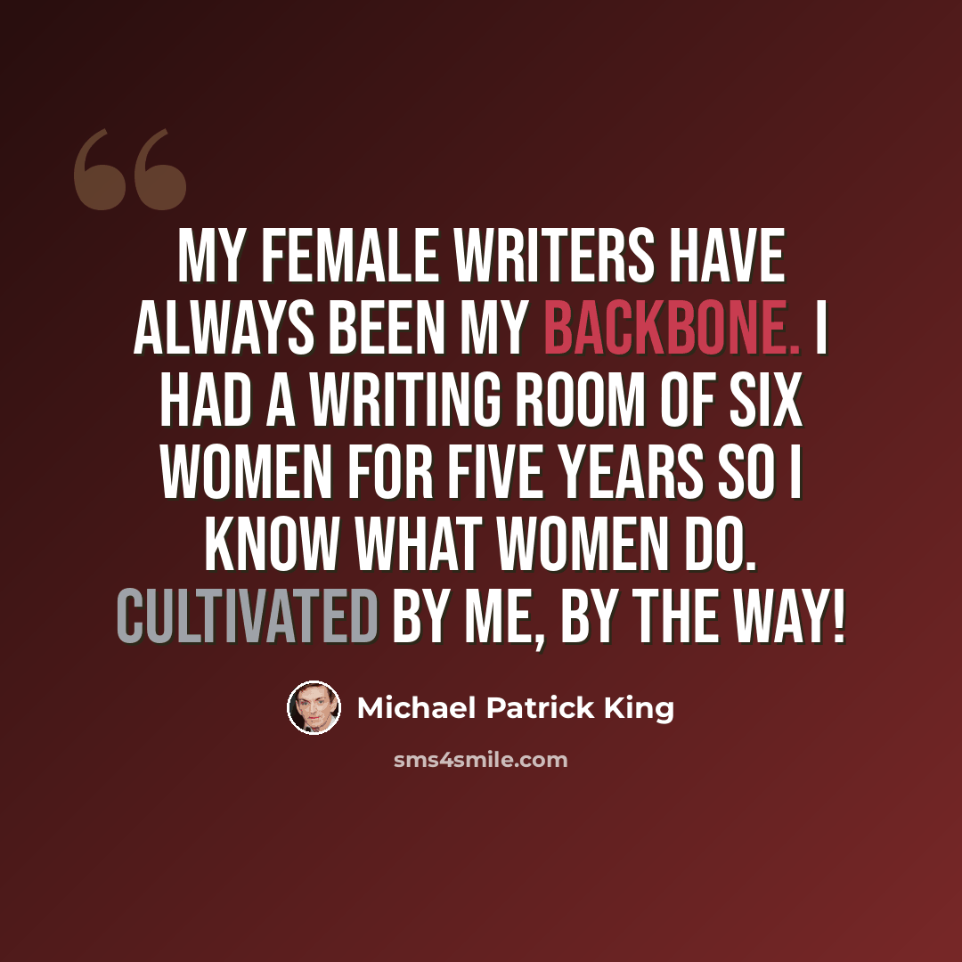 “My female writers have always been my backbone. I had a writing room of six women for five years so I know what women do. Cultivated by me, by the way!” quote by Michael Patrick King