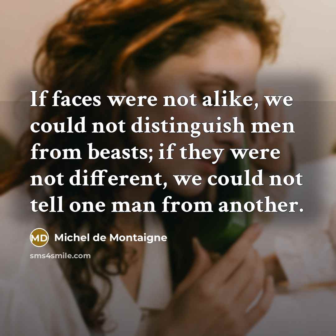 “If faces were not alike, we could not distinguish men from beasts; if they were not different, we could not tell one man from another.” quote by Michel de Montaigne