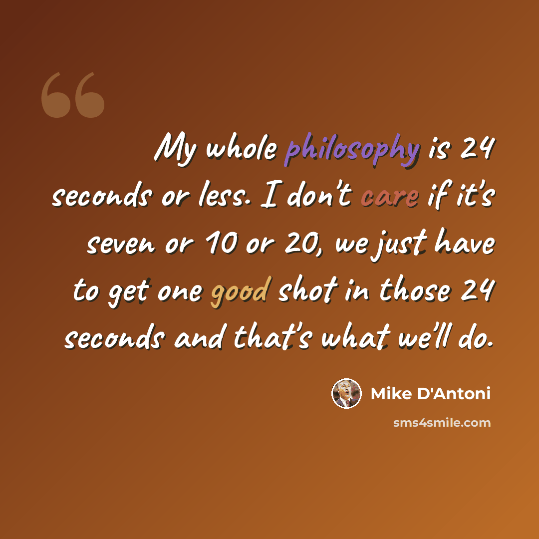 “My whole philosophy is 24 seconds or less. I don't care if it's seven or 10 or 20, we just have to get one good shot in those 24 seconds and that's what we'll do.” quote by Mike D'Antoni