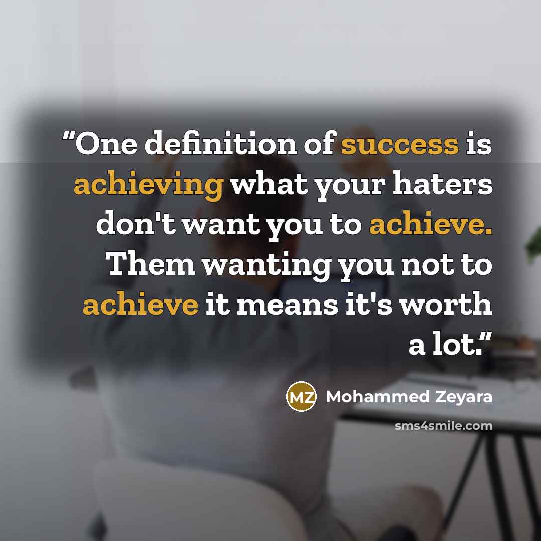“One definition of success is achieving what your haters don't want you to achieve. Them wanting you not to achieve it means it's worth a lot.” quote by Mohammed Zeyara