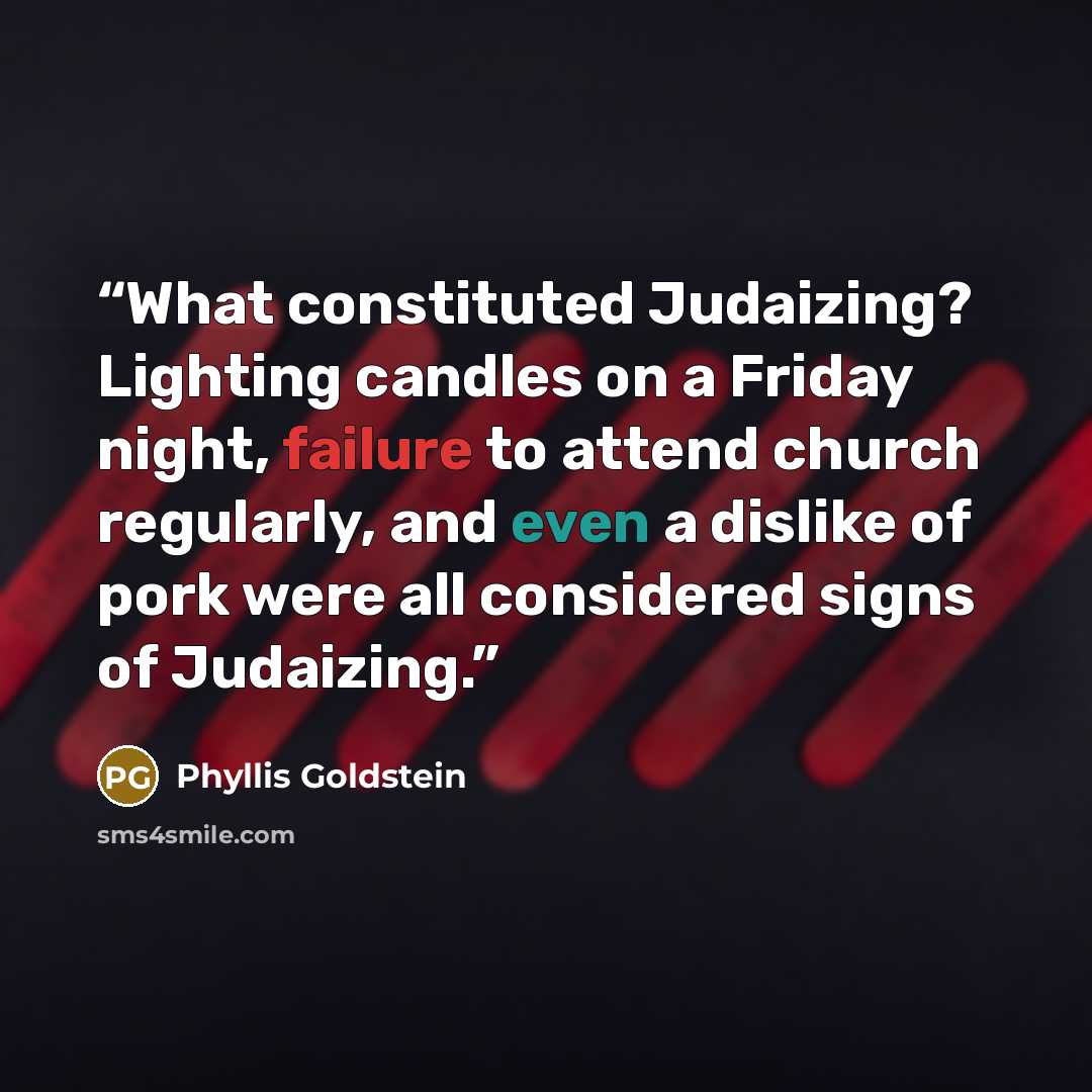 “What constituted Judaizing? Lighting candles on a Friday night, failure to attend church regularly, and even a dislike of pork were all considered signs of Judaizing.” quote by Phyllis Goldstein