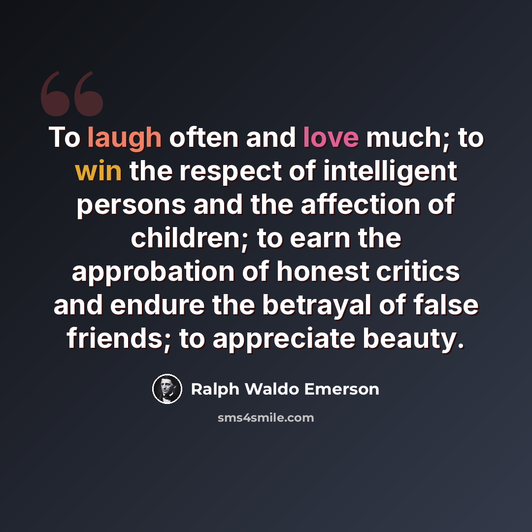 “To laugh often and love much; to win the respect of intelligent persons and the affection of children; to earn the approbation of honest critics and endure the betrayal of false friends; to appreciate beauty.” quote by Ralph Waldo Emerson