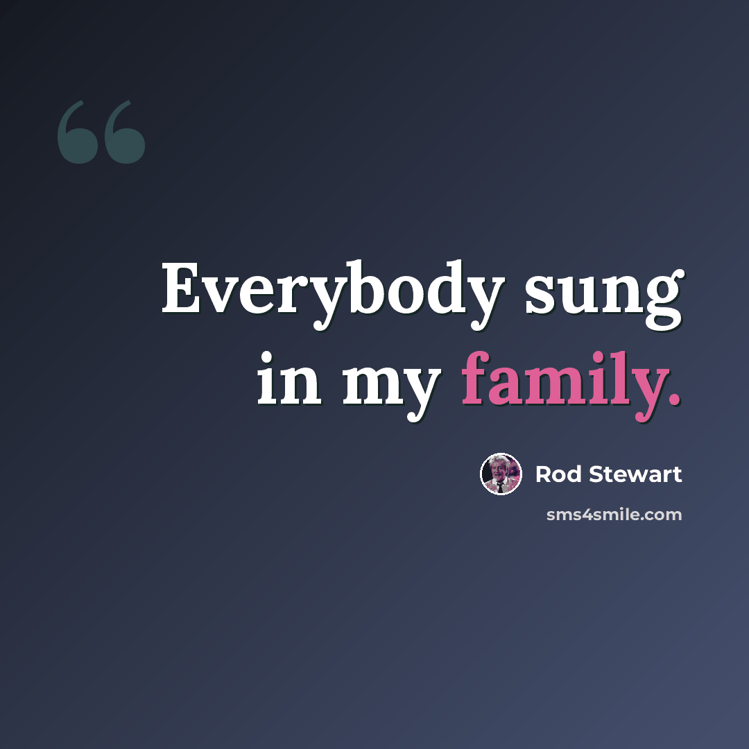 “Everybody sung in my family.” quote by Rod Stewart