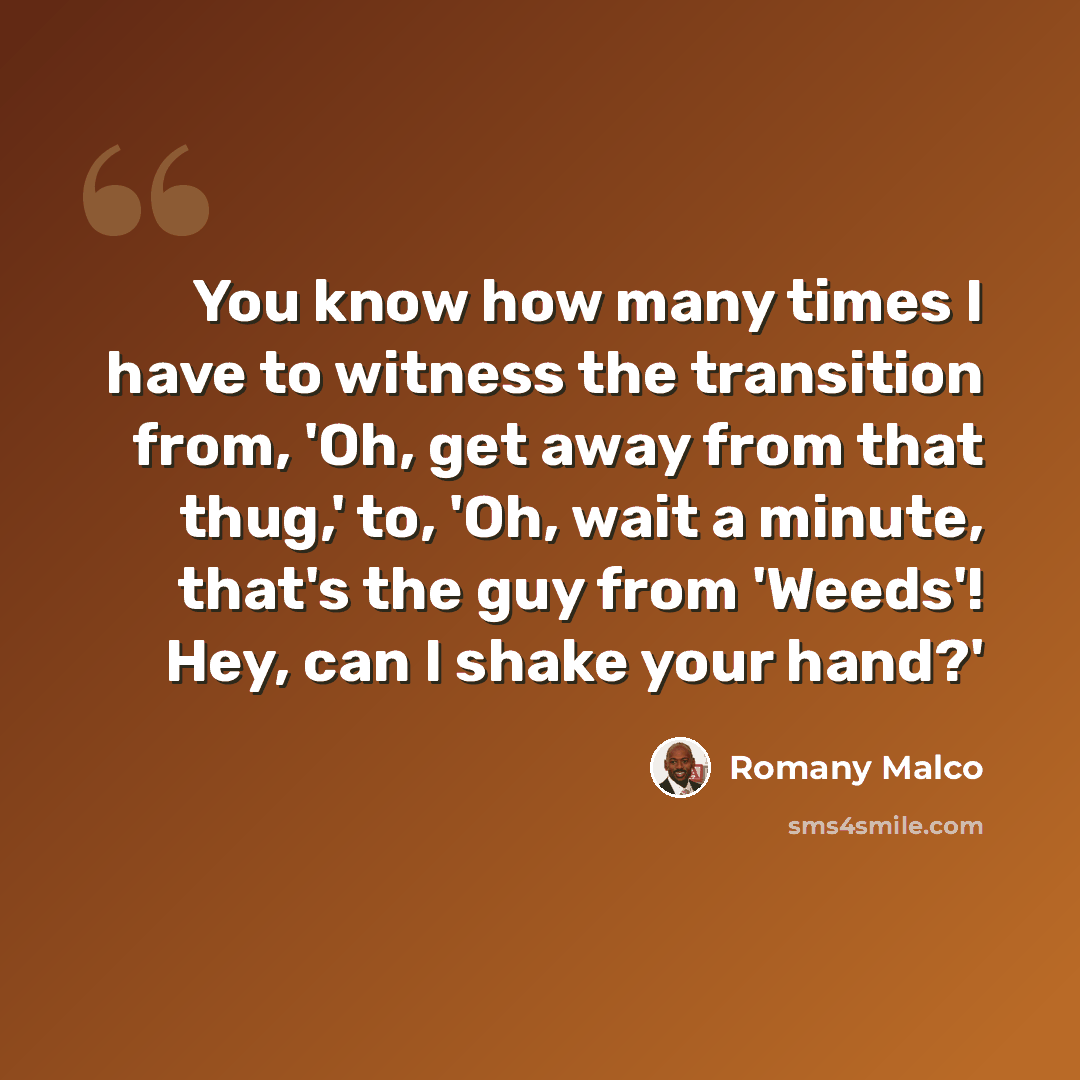 “You know how many times I have to witness the transition from, 'Oh, get away from that thug,' to, 'Oh, wait a minute, that's the guy from 'Weeds'! Hey, can I shake your hand?'” quote by Romany Malco