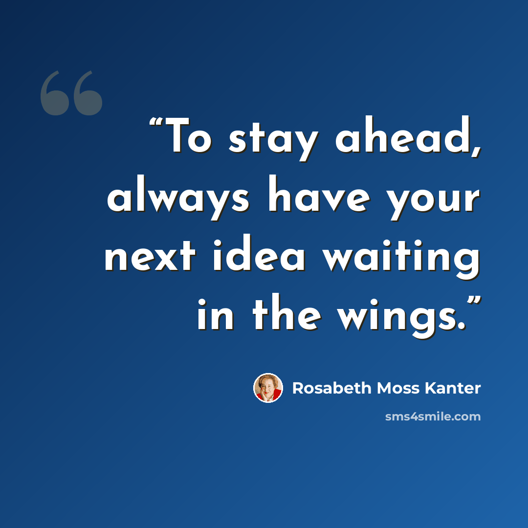 “To stay ahead, always have your next idea waiting in the wings.” quote by Rosabeth Moss Kanter
