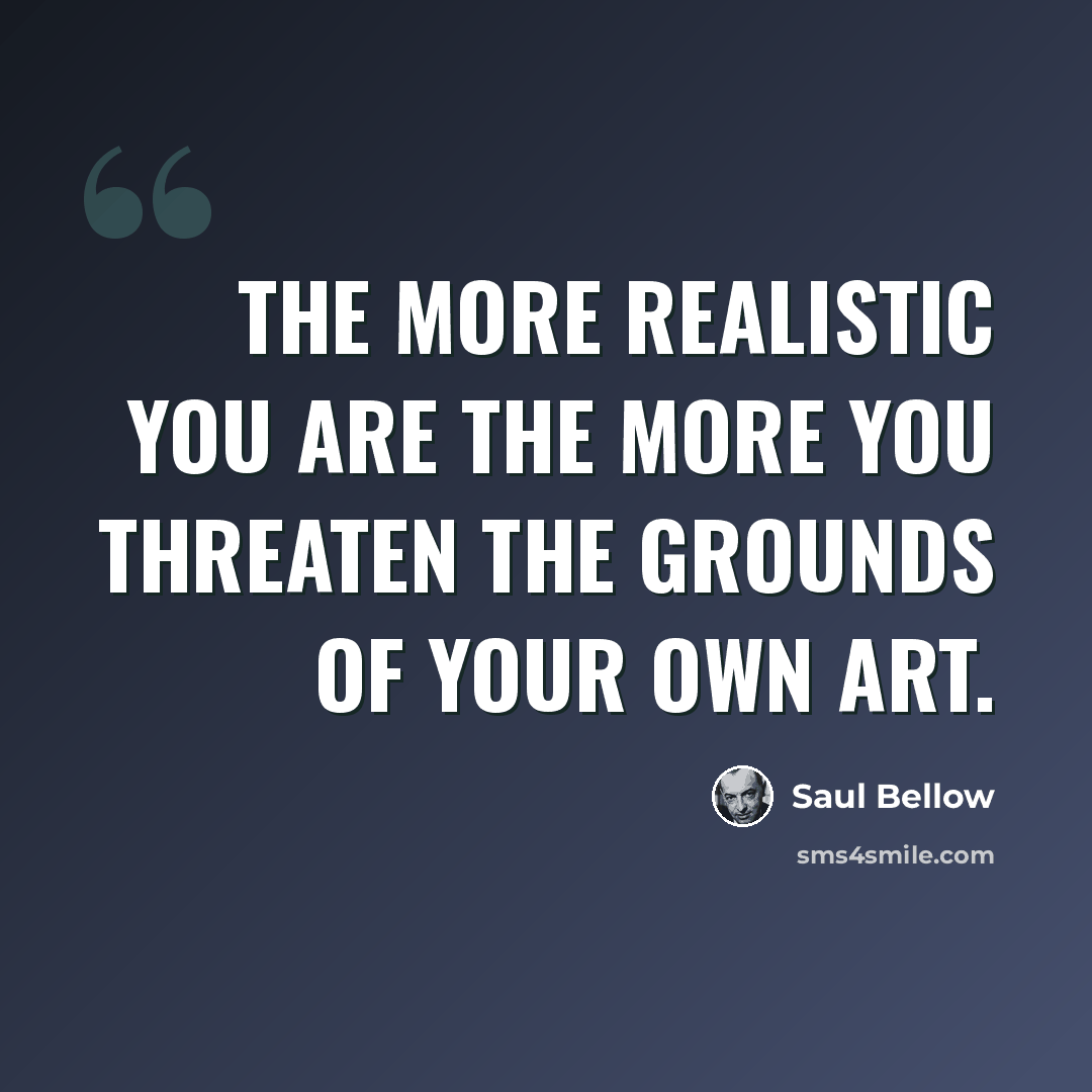 “The more realistic you are the more you threaten the grounds of your own art.” quote by Saul Bellow