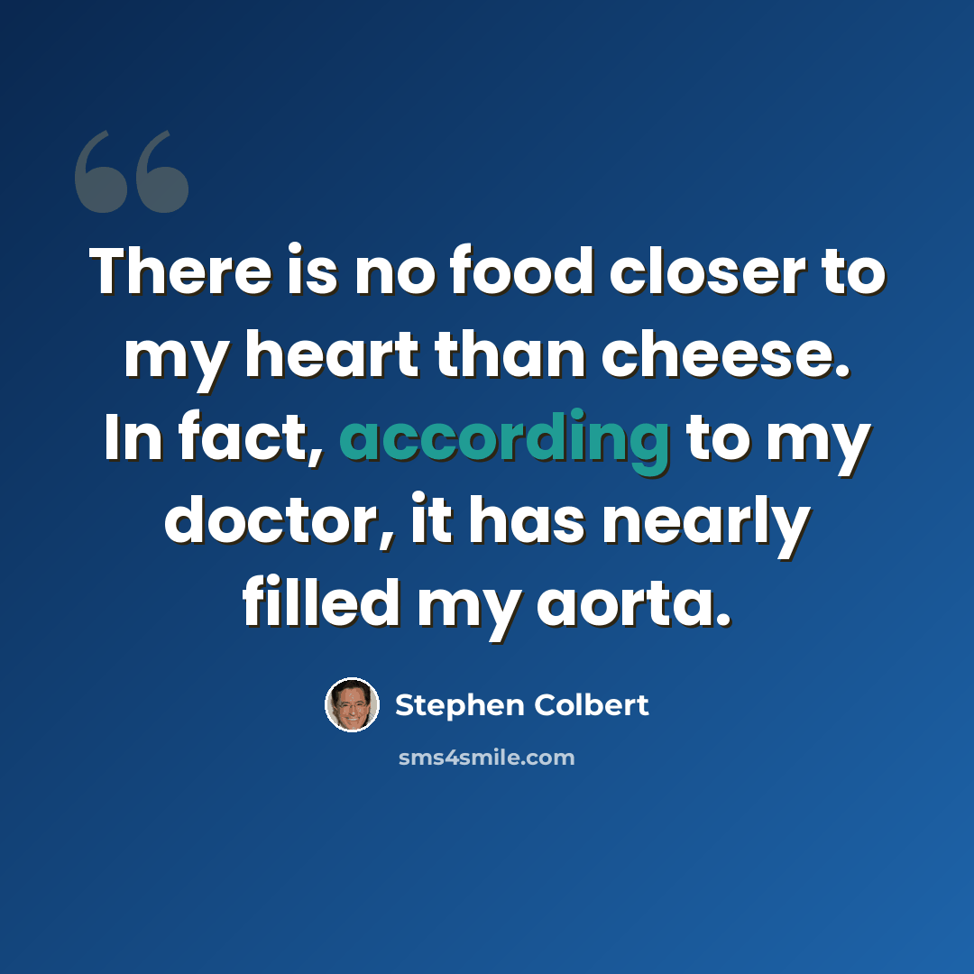 “There is no food closer to my heart than cheese. In fact, according to my doctor, it has nearly filled my aorta.” quote by Stephen Colbert