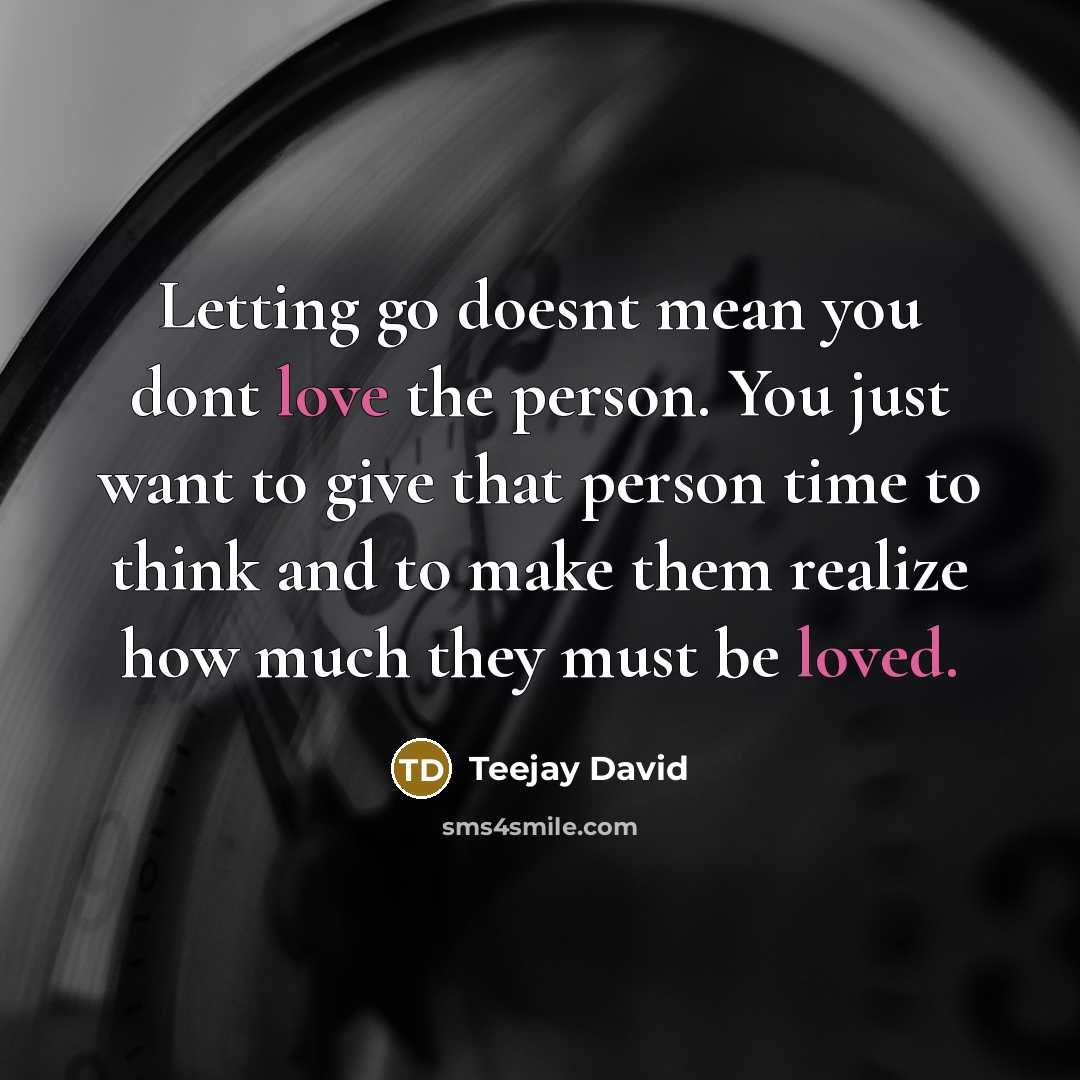 “Letting go doesnt mean you dont love the person. You just want to give that person time to think and to make them realize how much they must be loved.” quote by Teejay David