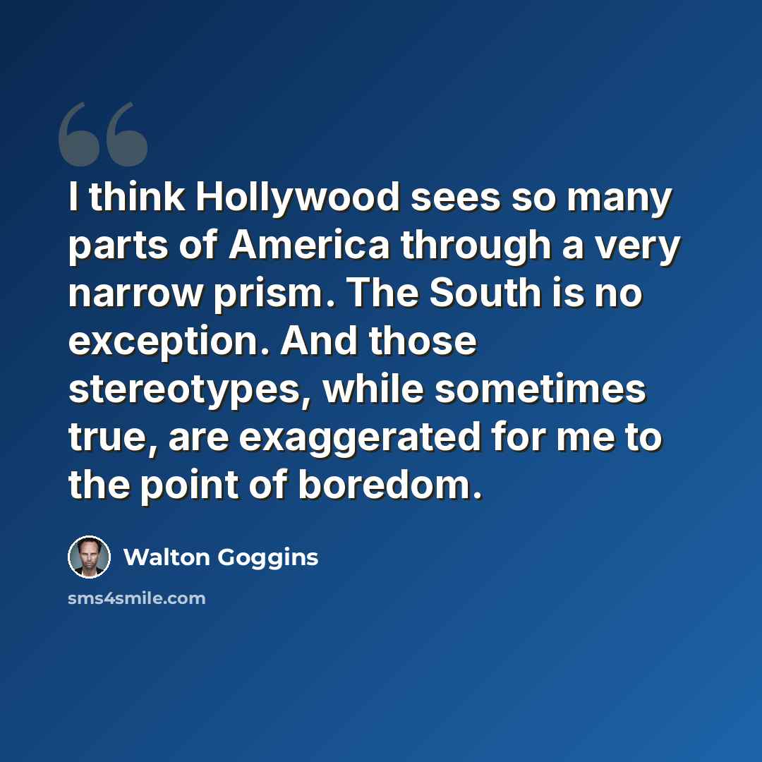 “I think Hollywood sees so many parts of America through a very narrow prism. The South is no exception. And those stereotypes, while sometimes true, are exaggerated for me to the point of boredom.” quote by Walton Goggins