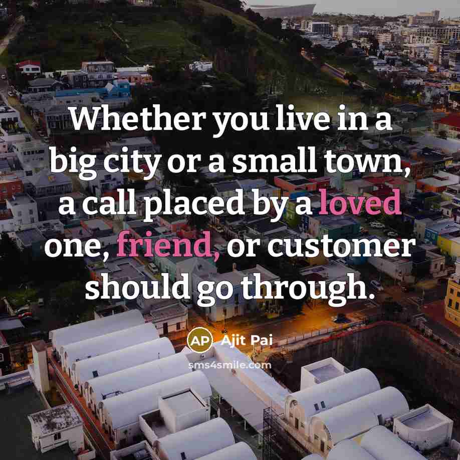 “Whether you live in a big city or a small town, a call placed by a loved one, friend, or customer should go through.” quote by Ajit Pai