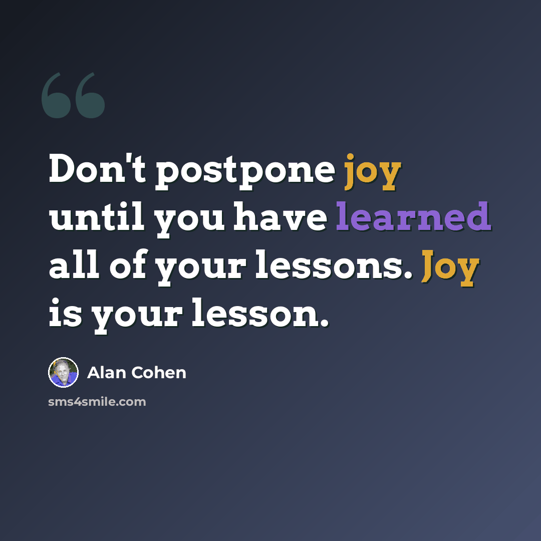 “Don't postpone joy until you have learned all of your lessons. Joy is your lesson.” quote by Alan Cohen