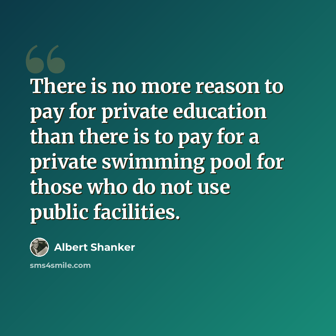 “There is no more reason to pay for private education than there is to pay for a private swimming pool for those who do not use public facilities.” quote by Albert Shanker