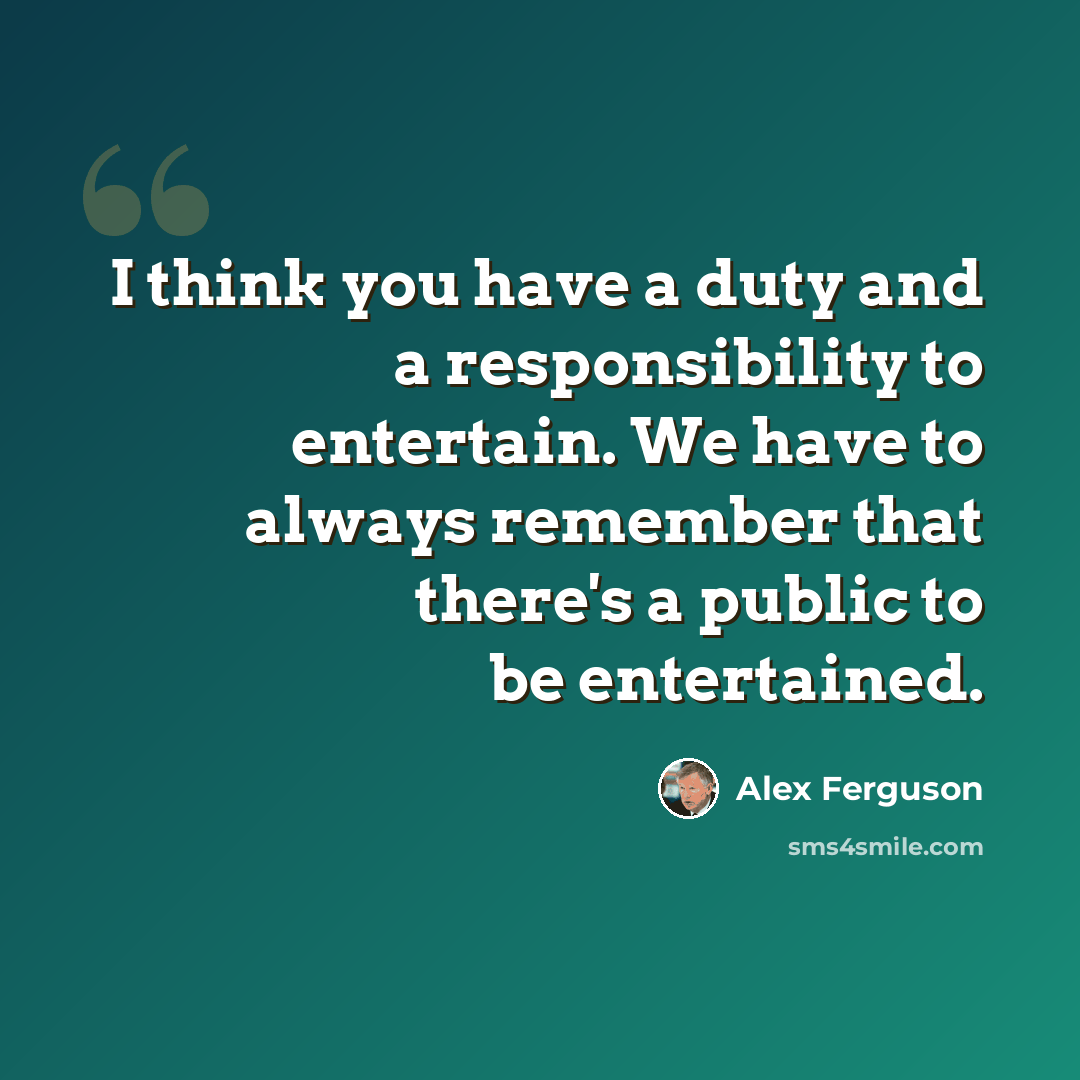 “I think you have a duty and a responsibility to entertain. We have to always remember that there's a public to be entertained.” quote by Alex Ferguson