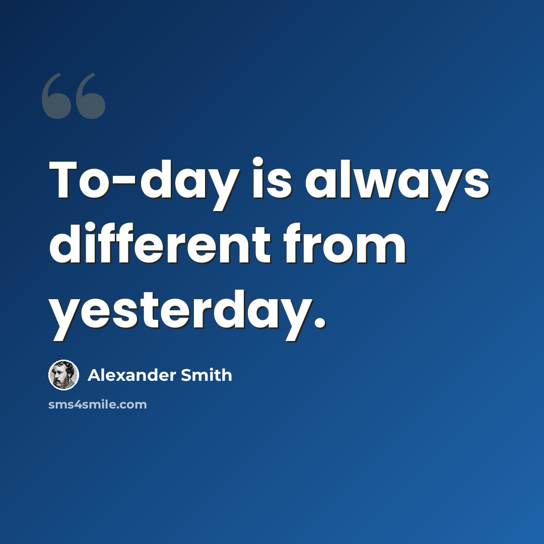 “To-day is always different from yesterday.” quote by Alexander Smith