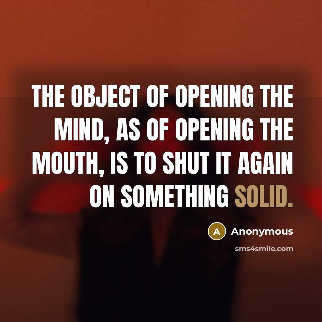 “The object of opening the mind, as of opening the mouth, is to shut it again on something solid.” quote by Anonymous