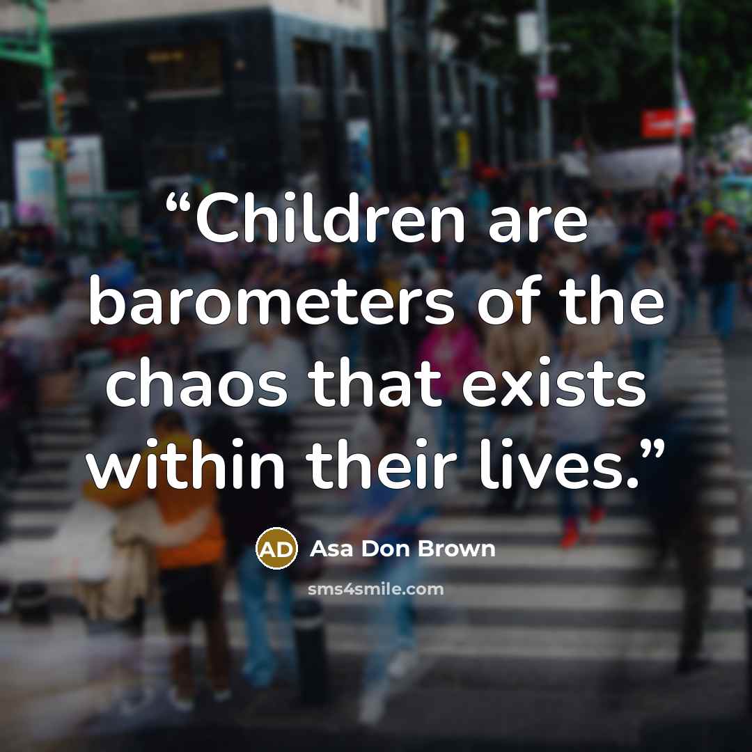 “Children are barometers of the chaos that exists within their lives.” quote by Asa Don Brown