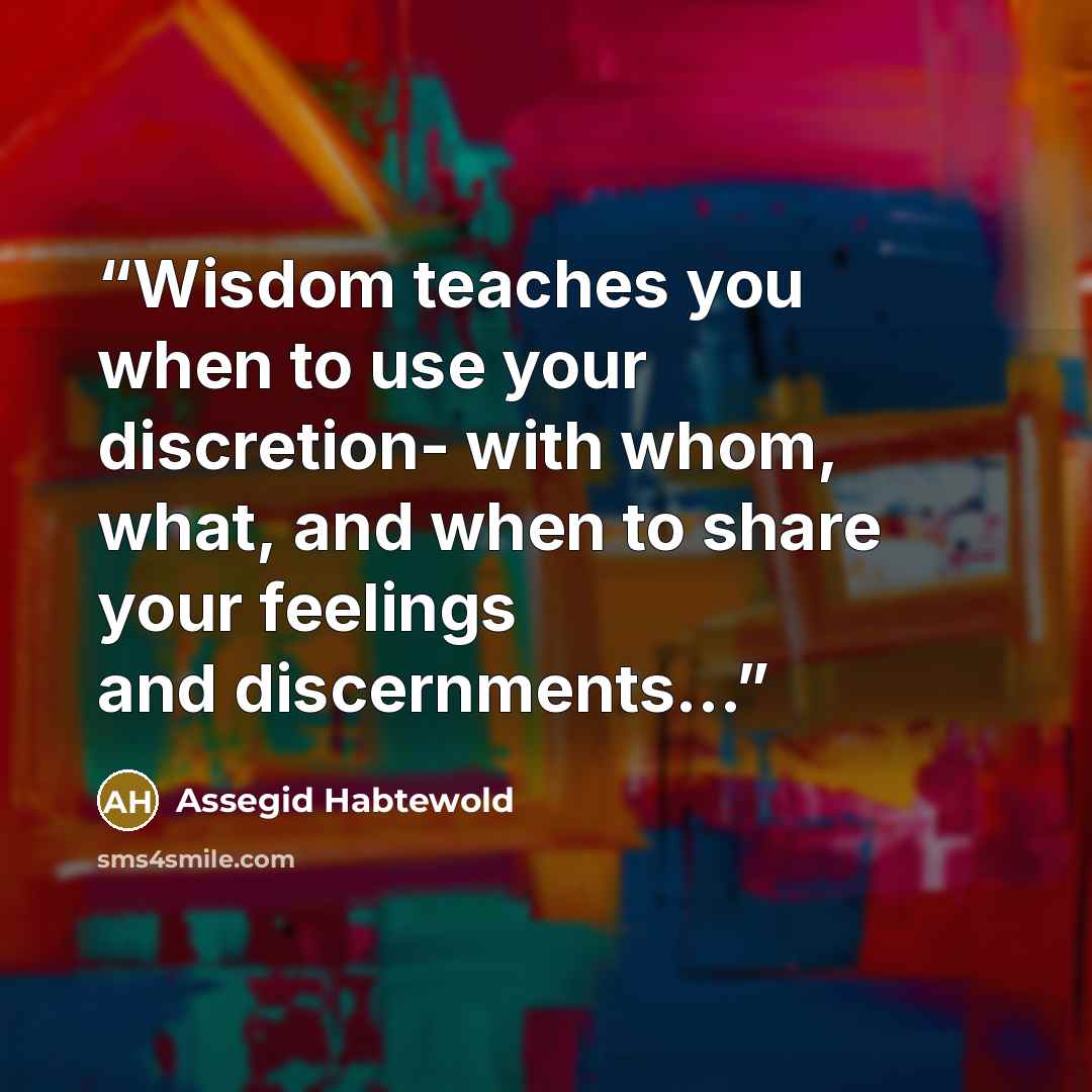 “Wisdom teaches you when to use your discretion- with whom, what, and when to share your feelings and discernments...” quote by Assegid Habtewold